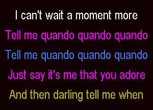 I can't wait a moment more

And then darling tell me when