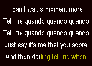 I can't wait a moment more
Tell me quando quando quando
Tell me quando quando quando
Just say it's me that you adore
And then darling tell me when