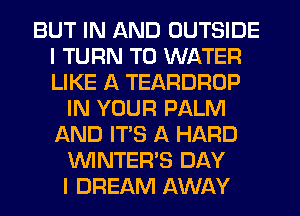 BUT IN AND OUTSIDE
I TURN T0 WATER
LIKE A TEARDROP

IN YOUR PALM
AND IT'S A HARD
VVINTER'S DAY
I DREAM AWAY