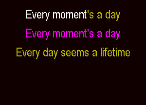 Every moment's a day

Every day seems a lifetime