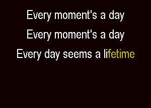 Every moment's a day

Every moment's a day

Every day seems a lifetime