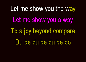Let me show you the way

To a joy beyond compare
Du be du be du be do