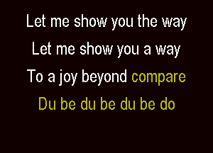 Let me show you the way
Let me show you a way

To a joy beyond compare
Du be du be du be do