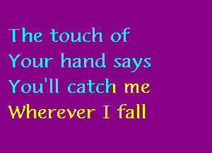 The touch of
Your hand says

You'll catch me
Wherever I fall