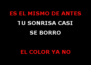 ES EL MISMO DE ANTES
TU SONRISA CASI
SE BORRO

EL COLOR YA N0