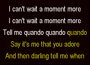 I can't wait a moment more

I can't wait a moment more
Tell me quando quando quando

Say it's me that you adore
And then darling tell me when