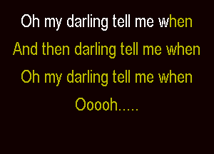 Oh my darling tell me when
And then darling tell me when

Oh my darling tell me when
Ooooh .....