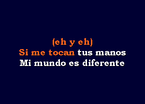 (ch y eh)

Si me tocan tus manos
Mi mundo es diferente
