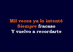 Mil veces ya lo intente'a

Siempre fracaso
Y vuelvo a recordarte