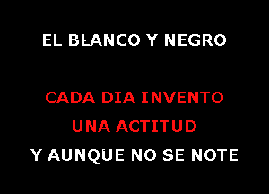 EL BLANCO Y NEGRO

CADA DIA INVENTO
UNA ACTITUD
Y AUNQUE NO SE NOTE