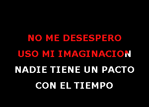 N0 ME DESESPERO
USO MI IMAGINACION
NADIE TIENE UN PACTO

CON EL TIEMPO