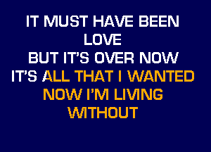 IT MUST HAVE BEEN
LOVE
BUT ITS OVER NOW
ITS ALL THAT I WANTED
NOW I'M LIVING
WITHOUT