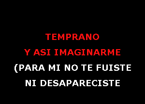 TEMPRANO
Y ASI IMAGINARME
(PARA MI N0 TE FUISTE
NI DESAPARECISTE