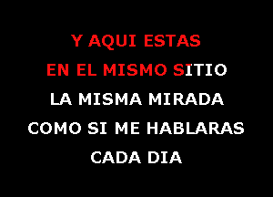 Y AQUI ESTAS
EN EL MISMO SITIO

LA MISMA MIRADA
COMO SI ME HABLARAS
CADA DIA