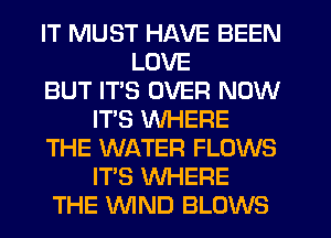 IT MUST HAVE BEEN
LOVE
BUT ITS OVER NOW
IT'S WHERE
THE WATER FLOWS
ITS WHERE
THE WND BLOWS