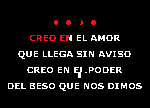 o o J o
CREO EN EL AMOR
QUE LLEGA SIN AVISO
CREO EN Enl,.PODER
DEL BESO QUE NOS DIMOS