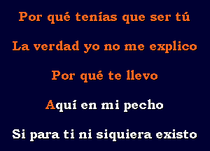 Por quc'a tenias que ser t1'1
La. verdad yo no me explico
Por quc'a te llevo
Aqui en mi pecho

Si para ti ni siquiera existo