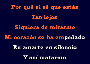 Por quc'a si ss'a que esta'ts
Tan lejos
Siquiera. de mirarme
Mi corazc'm se ha empeflado
En amarte en silencio

Y asi matarme