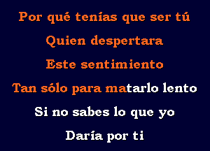 Por quc'a tenias que ser t1'1
Quien despertara
Este sentimiento

Tan 8610 para matarlo lento
Si no sabes lo que yo

Daria. por ti