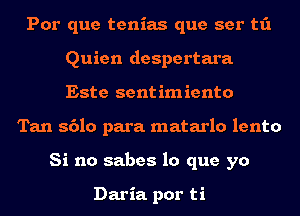 Por que tenias que ser t1'1
Quien despertara
Este sentimiento

Tan 8610 para matarlo lento
Si no sabes lo que yo

Daria. por ti