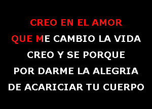 CREO EN EL AMOR
QUE ME CAMBIO LAVIDA
CREO Y SE PORQUE
POR DARME LA ALEGRIA
DE ACARICIAR TU CUERPO