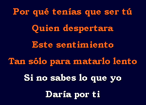 Por quc'a tenias que ser t1'1
Quien despertara
Este sentimiento

Tan 8610 para matarlo lento
Si no sabes lo que yo

Daria. por ti