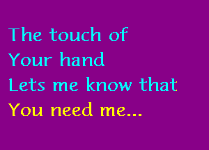 The touch of
Your hand

Lets me know that
You need me...