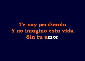 Te voy perdiendo

Y no imagine esta Vida
Sin tu amor