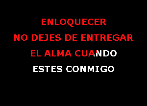 ENLOQUECER
N0 DEJES DE ENTREGAR
EL ALMA CUANDO
ESTES CONMIGO