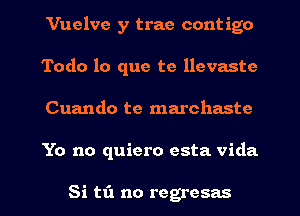 Vuelve y trae contigo
Todo lo que te llevaste
Cuando te marchaste
Yo no quiero esta Vida

Si tfl no regresas