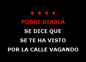 OOOO

POBRE DIABLA

SE DICE QUE
SE TE HA VISTO
POR LA CALLE VAGANDO