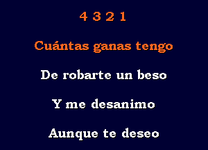 4321

Cua'mtas ganas tengo

De robarte un beso

Y me desanimo

Aunque te deseo