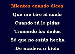 Mientes cuando dices
Que me tire a1 suelo
Cuando tfx lo pidas
Tronando los dedos
S(e que no estas hecha

De madera 0 hielo