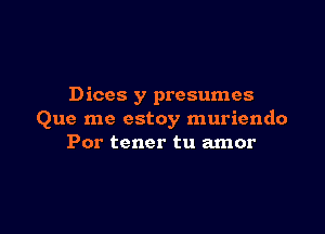 Dices y presumes

Que me estoy muriendo
Por tener tu amor