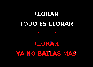 l.LORAR
TODO ES LLORAR

I II

I...ORFXR
YA U0 BAI'LAS MAS