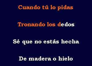 Cuando t1'1 lo pidas

Tronando los de dos

S(e que no este'zs hecha

De madera 0 hielo