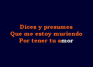 Dices y presumes

Que me estoy muriendo
Por tener tu amor