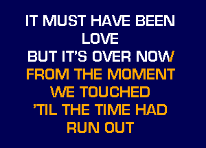 IT MUST HAVE BEEN
LOVE
BUT IT'S OVER NOW
FROM THE MOMENT
WE TOUCHED
'TIL THE TIME HAD
RUN OUT