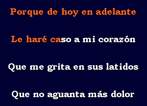 Porque de hoy en adelante

Le hart? caso a mi corazc'm

Que me grita en sus latidos

Que no aguanta mas dolor