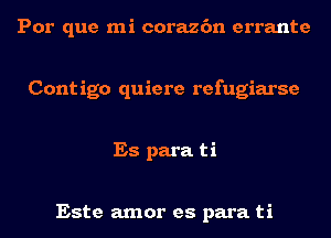 Por que mi corazc'm errante

Cont igo quiere refugiarse

Es para ti

Este amor es para ti