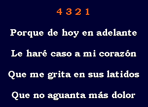 4 3 2 1
Porque de hoy en adelante
Le hart? caso a mi corazc'm
Que me grita en sus latidos

Que no aguanta mas dolor