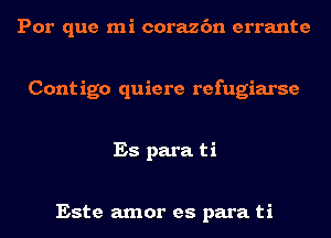 Por que mi corazc'm errante

Cont igo quiere refugiarse

Es para ti

Este amor es para ti