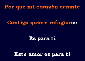 Por que mi corazc'm errante

Cont igo quiere refugiarse

Es para ti

Este amor es para ti