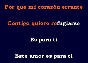 Por que mi corazc'm errante

Cont igo quiere refugiarse

Es para ti

Este amor es para ti