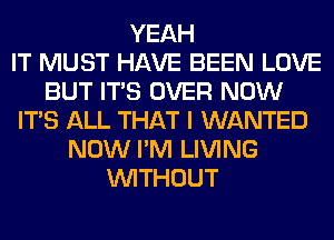 YEAH
IT MUST HAVE BEEN LOVE
BUT ITS OVER NOW
ITS ALL THAT I WANTED
NOW I'M LIVING
WITHOUT