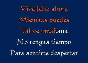 Vive feliz ahom
,Mientras puedes

Tal vez 111aflana

No tengas tiempo

Para sen tirte despertar