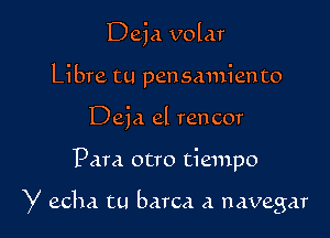 Deja volar
Libra tu pensmniento
Deia el rencor

Para otro tiempo

y echa tu barca a navegar