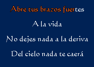 ,Abre tus brazos fuertes

A la Vida

N0 deies nada a la deriva

Del cielo nada te caeni