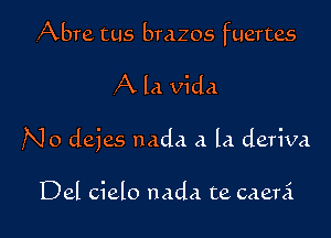 ,Abre tus brazos fuertes

A la Vida

N0 deies nada a la deriva

Del cielo nada te caeni