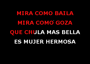 MIRA COMO BAILA
MIRA COMO'GOZA

QUE CHULA MAS BELLA
ES MUJER HERMOSA